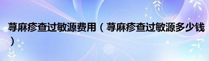 荨麻疹查过敏源费用（荨麻疹查过敏源多少钱）