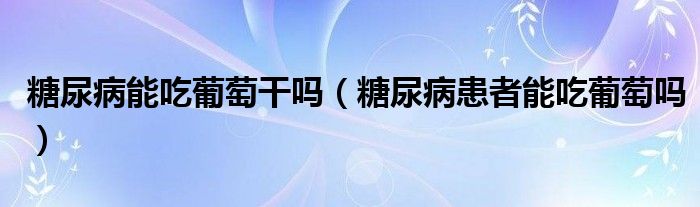 糖尿病能吃葡萄干吗（糖尿病患者能吃葡萄吗）