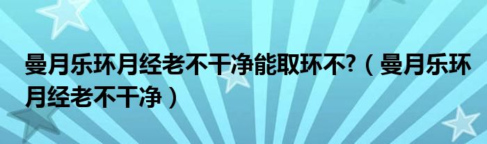 曼月乐环月经老不干净能取环不?（曼月乐环月经老不干净）