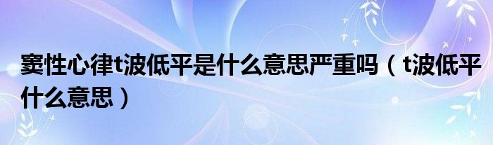 窦性心律t波低平是什么意思严重吗（t波低平什么意思）