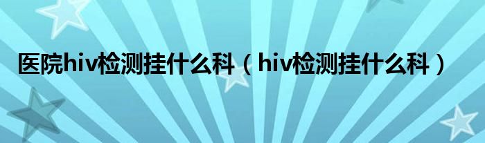 医院hiv检测挂什么科（hiv检测挂什么科）