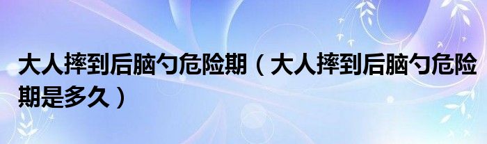 大人摔到后脑勺危险期（大人摔到后脑勺危险期是多久）