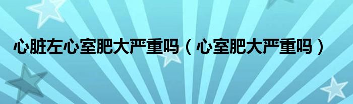 心脏左心室肥大严重吗（心室肥大严重吗）