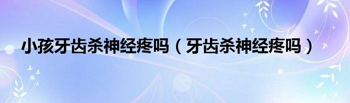 小孩牙齿杀神经疼吗（牙齿杀神经疼吗）