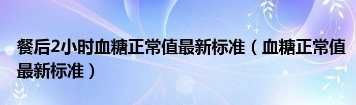 餐后2小时血糖正常值最新标准（血糖正常值最新标准）