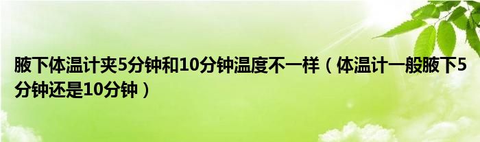 腋下体温计夹5分钟和10分钟温度不一样（体温计一般腋下5分钟还是10分钟）