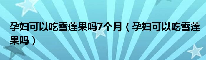 孕妇可以吃雪莲果吗7个月（孕妇可以吃雪莲果吗）