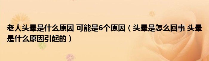 老人头晕是什么原因 可能是6个原因（头晕是怎么回事 头晕是什么原因引起的）