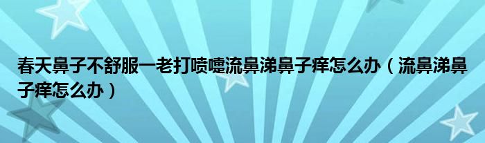 春天鼻子不舒服一老打喷嚏流鼻涕鼻子痒怎么办（流鼻涕鼻子痒怎么办）