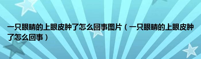 一只眼睛的上眼皮肿了怎么回事图片（一只眼睛的上眼皮肿了怎么回事）