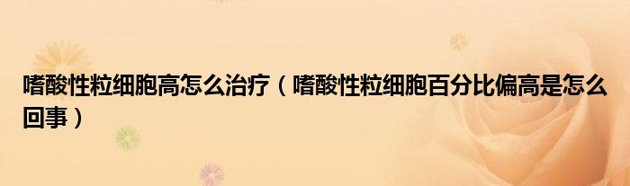 嗜酸性粒细胞高怎么治疗（嗜酸性粒细胞百分比偏高是怎么回事）