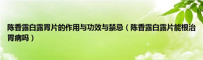 陈香露白露胃片的作用与功效与禁忌（陈香露白露片能根治胃病吗）