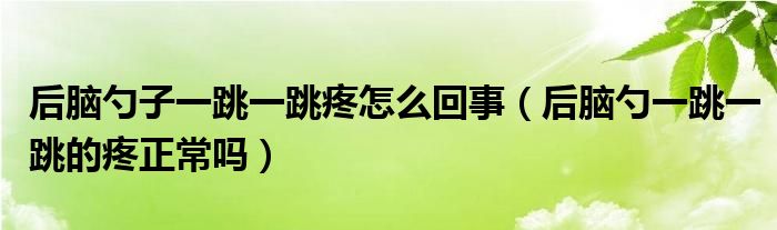 后脑勺子一跳一跳疼怎么回事（后脑勺一跳一跳的疼正常吗）