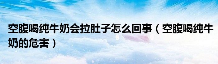 空腹喝纯牛奶会拉肚子怎么回事（空腹喝纯牛奶的危害）