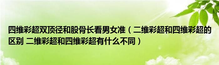 四维彩超双顶径和股骨长看男女准（二维彩超和四维彩超的区别 二维彩超和四维彩超有什么不同）