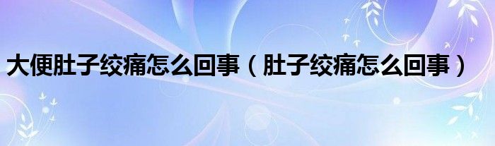 大便肚子绞痛怎么回事（肚子绞痛怎么回事）