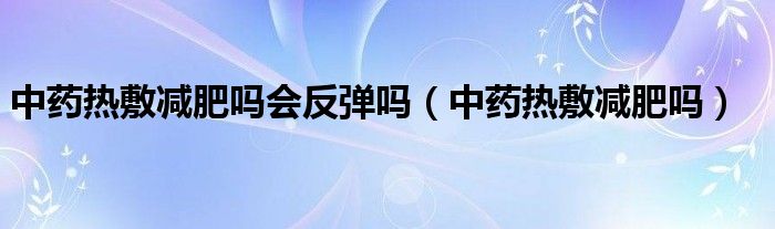 中药热敷减肥吗会反弹吗（中药热敷减肥吗）