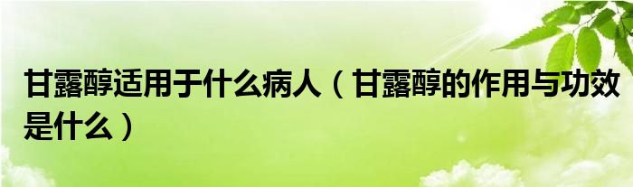 甘露醇适用于什么病人（甘露醇的作用与功效是什么）