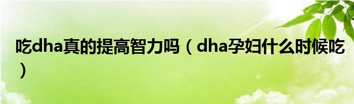 吃dha真的提高智力吗（dha孕妇什么时候吃）