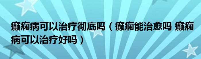 癫痫病可以治疗彻底吗（癫痫能治愈吗 癫痫病可以治疗好吗）