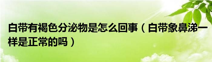 白带有褐色分泌物是怎么回事（白带象鼻涕一样是正常的吗）