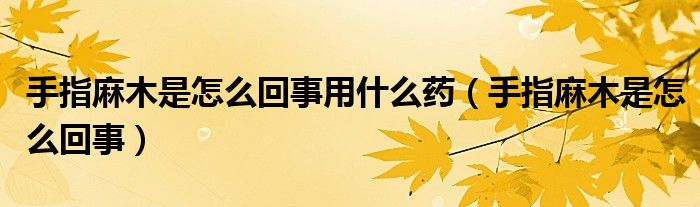 手指麻木是怎么回事用什么药（手指麻木是怎么回事）