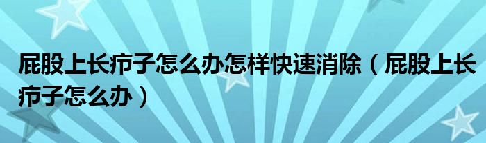 屁股上长疖子怎么办怎样快速消除（屁股上长疖子怎么办）