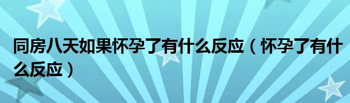 同房八天如果怀孕了有什么反应（怀孕了有什么反应）