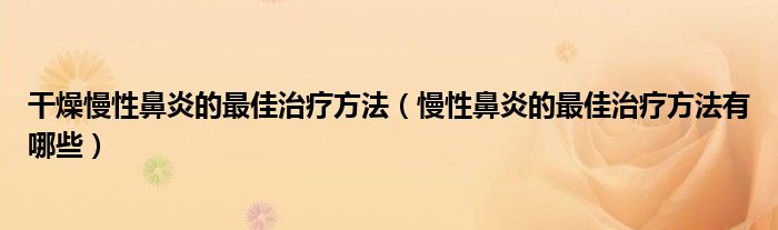 干燥慢性鼻炎的最佳治疗方法（慢性鼻炎的最佳治疗方法有哪些）