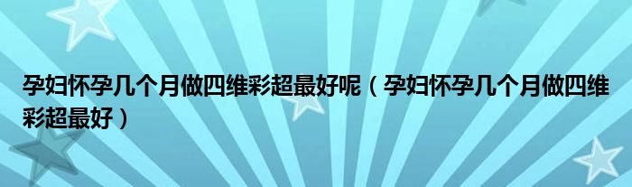 孕妇怀孕几个月做四维彩超最好呢（孕妇怀孕几个月做四维彩超最好）