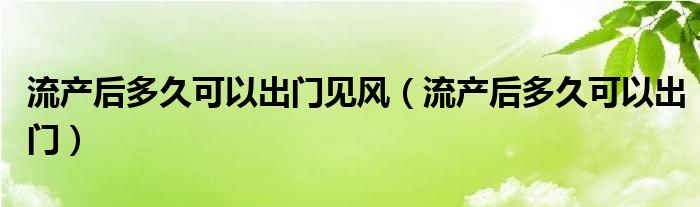 流产后多久可以出门见风（流产后多久可以出门）