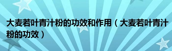 大麦若叶青汁粉的功效和作用（大麦若叶青汁粉的功效）