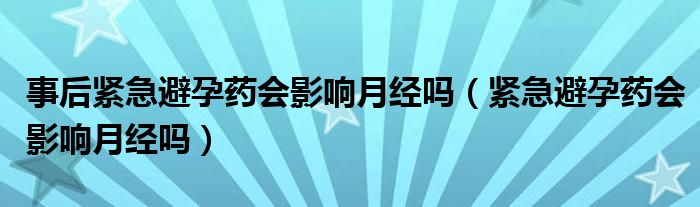 事后紧急避孕药会影响月经吗（紧急避孕药会影响月经吗）