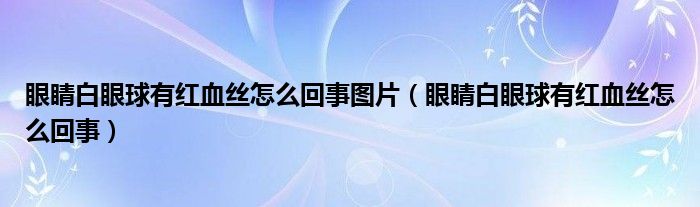 眼睛白眼球有红血丝怎么回事图片（眼睛白眼球有红血丝怎么回事）