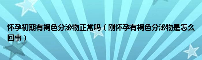 怀孕初期有褐色分泌物正常吗（刚怀孕有褐色分泌物是怎么回事）