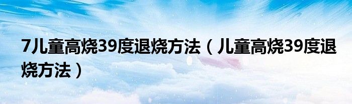 7儿童高烧39度退烧方法（儿童高烧39度退烧方法）