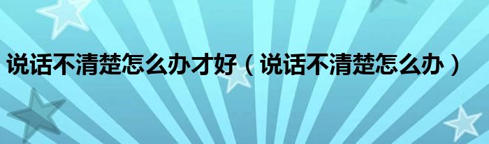 说话不清楚怎么办才好（说话不清楚怎么办）