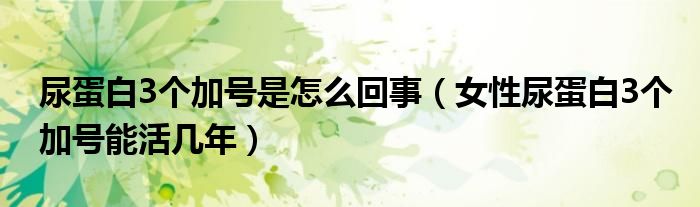 尿蛋白3个加号是怎么回事（女性尿蛋白3个加号能活几年）