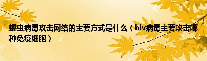 蠕虫病毒攻击网络的主要方式是什么（hiv病毒主要攻击哪种免疫细胞）