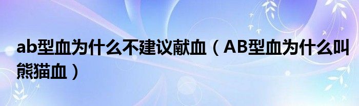 ab型血为什么不建议献血（AB型血为什么叫熊猫血）