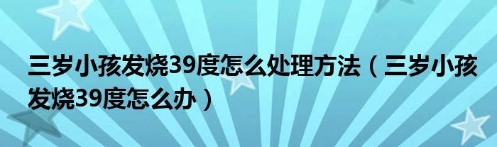 三岁小孩发烧39度怎么处理方法（三岁小孩发烧39度怎么办）