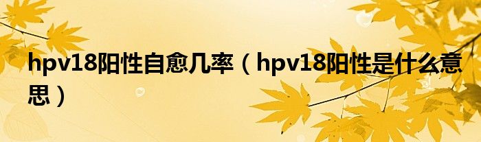 hpv18阳性自愈几率（hpv18阳性是什么意思）