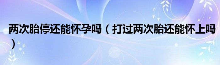 两次胎停还能怀孕吗（打过两次胎还能怀上吗）