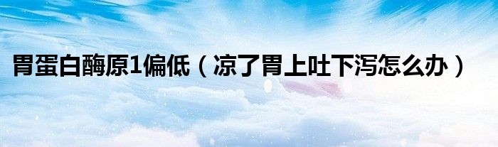 胃蛋白酶原1偏低（凉了胃上吐下泻怎么办）