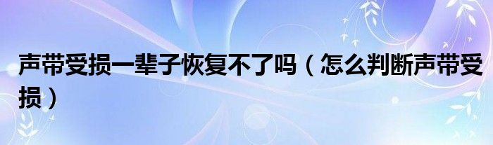 声带受损一辈子恢复不了吗（怎么判断声带受损）