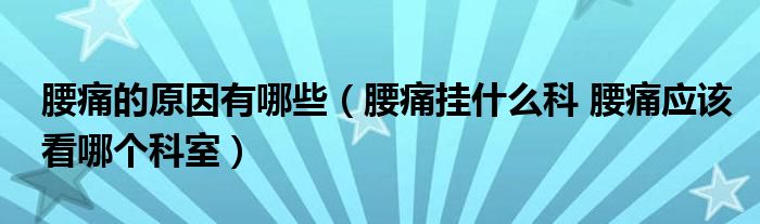 腰痛的原因有哪些（腰痛挂什么科 腰痛应该看哪个科室）