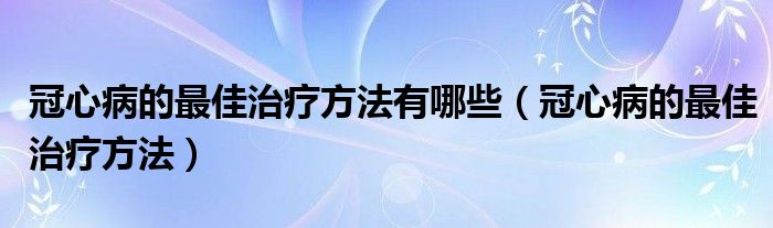 冠心病的最佳治疗方法有哪些（冠心病的最佳治疗方法）