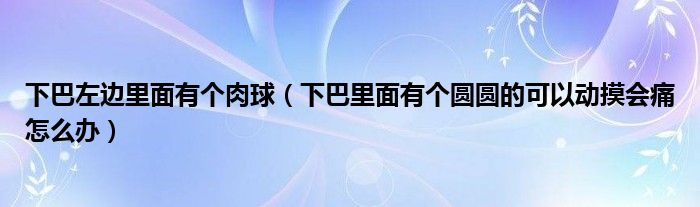 下巴左边里面有个肉球（下巴里面有个圆圆的可以动摸会痛怎么办）