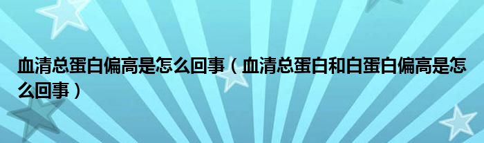 血清总蛋白偏高是怎么回事（血清总蛋白和白蛋白偏高是怎么回事）