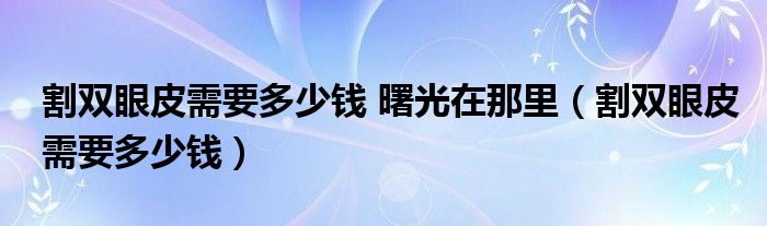 割双眼皮需要多少钱 曙光在那里（割双眼皮需要多少钱）